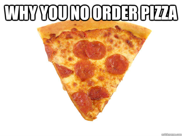 Why you no order pizza  - Why you no order pizza   Pizza!