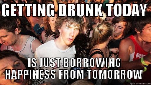 GETTING DRUNK TODAY  IS JUST BORROWING HAPPINESS FROM TOMORROW  Sudden Clarity Clarence