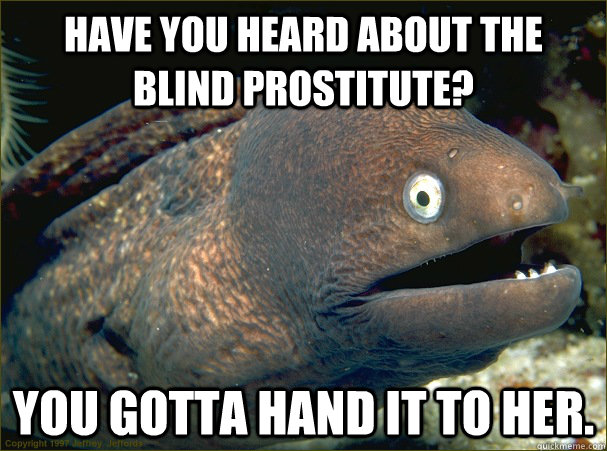 Have you heard about the blind prostitute? You gotta hand it to her. - Have you heard about the blind prostitute? You gotta hand it to her.  Bad Joke Eel