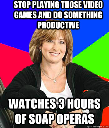 Stop playing those video games and do something productive watches 3 hours of soap operas  Sheltering Suburban Mom