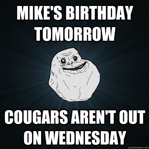 Mike's Birthday Tomorrow Cougars aren't out on Wednesday  Forever Alone