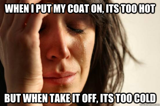 when i put my coat on, its too hot but when take it off, its too cold  First World Problems