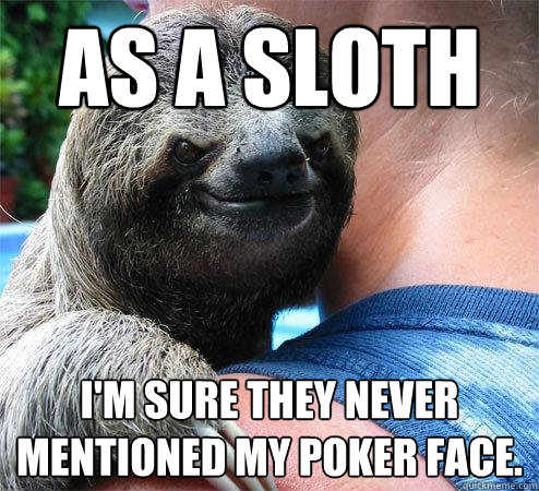 As a sloth I'm sure they never mentioned my poker face.
  Suspiciously Evil Sloth