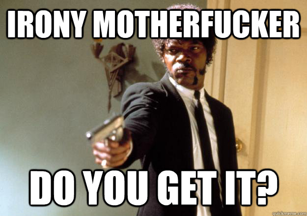 irony motherfucker DO YOU get IT?  Samuel L Jackson