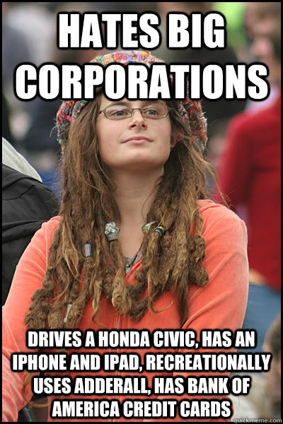 hates big corporations drives a honda civic, has an iphone and ipad, recreationally uses adderall, has bank of america credit cards  College Liberal