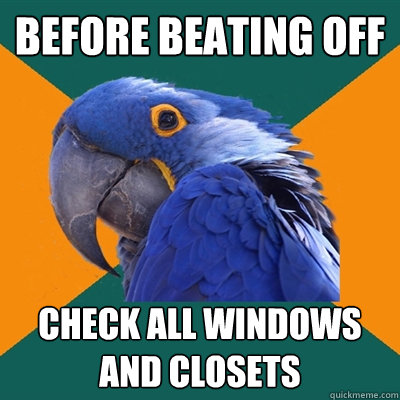 before beating off check all windows and closets  Paranoid Parrot
