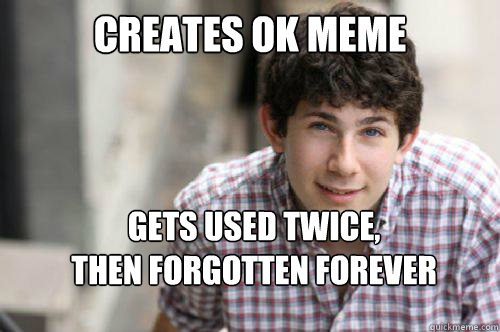 Creates OK meme Gets used twice,
then forgotten forever  