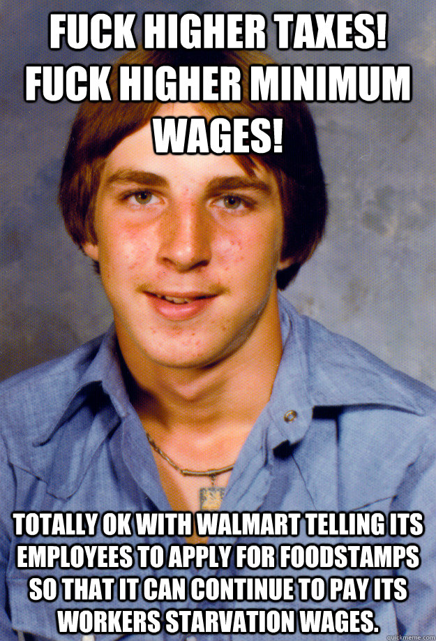 Fuck Higher Taxes! Fuck Higher Minimum Wages! Totally OK with walmart telling its employees to apply for foodstamps so that it can continue to pay its workers starvation wages.  Old Economy Steven