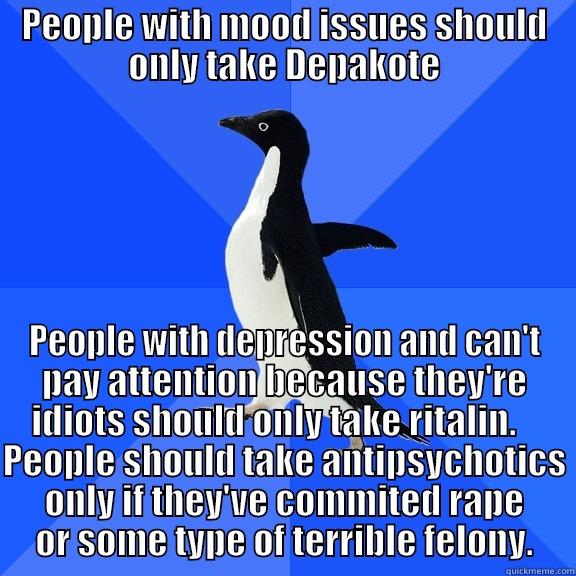 PEOPLE WITH MOOD ISSUES SHOULD ONLY TAKE DEPAKOTE PEOPLE WITH DEPRESSION AND CAN'T PAY ATTENTION BECAUSE THEY'RE IDIOTS SHOULD ONLY TAKE RITALIN.    PEOPLE SHOULD TAKE ANTIPSYCHOTICS ONLY IF THEY'VE COMMITED RAPE OR SOME TYPE OF TERRIBLE FELONY. Socially Awkward Penguin