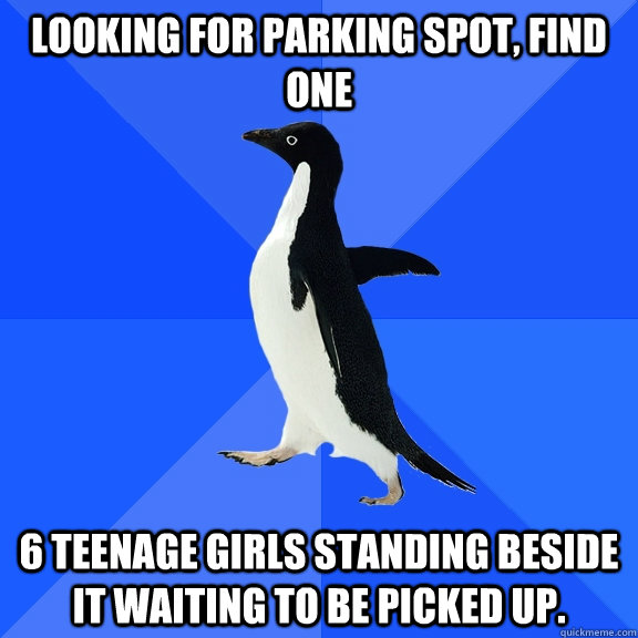 looking for parking spot, find one 6 teenage girls standing beside it waiting to be picked up. - looking for parking spot, find one 6 teenage girls standing beside it waiting to be picked up.  Socially Awkward Penguin