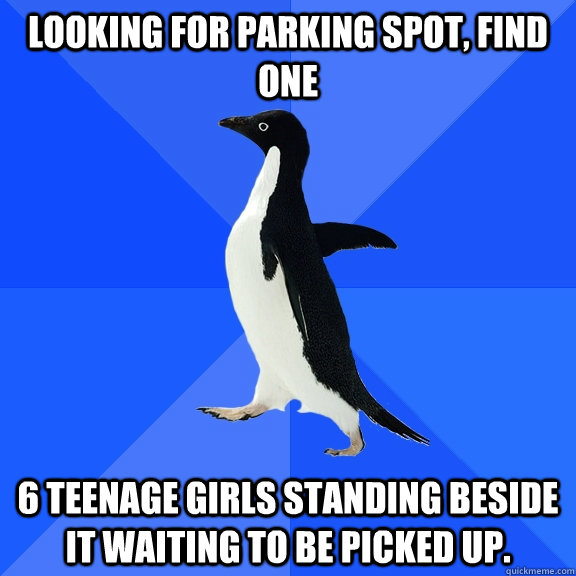 looking for parking spot, find one 6 teenage girls standing beside it waiting to be picked up.  Socially Awkward Penguin