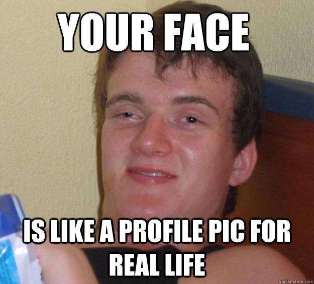 your face  is like a profile pic for real life - your face  is like a profile pic for real life  10 Guy