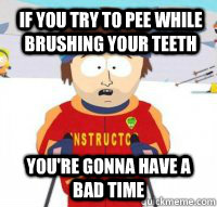 If you try to pee while brushing your teeth You're gonna have a bad time  Aspen Ski Instructor