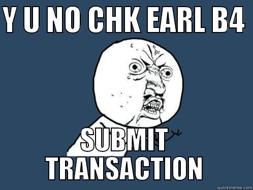 Y U NO CHK EARL B4  SUBMIT TRANSACTION Y U No