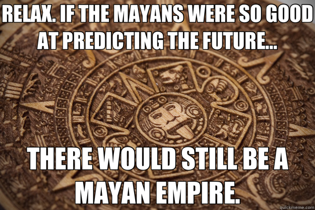 RELAX. IF THE MAYANS WERE SO GOOD AT PREDICTING THE FUTURE... THERE WOULD STILL BE A MAYAN EMPIRE. - RELAX. IF THE MAYANS WERE SO GOOD AT PREDICTING THE FUTURE... THERE WOULD STILL BE A MAYAN EMPIRE.  Bad Luck Mayan