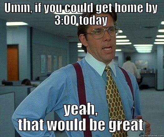 UMM, IF YOU COULD GET HOME BY 3:00 TODAY YEAH, THAT WOULD BE GREAT Office Space Lumbergh