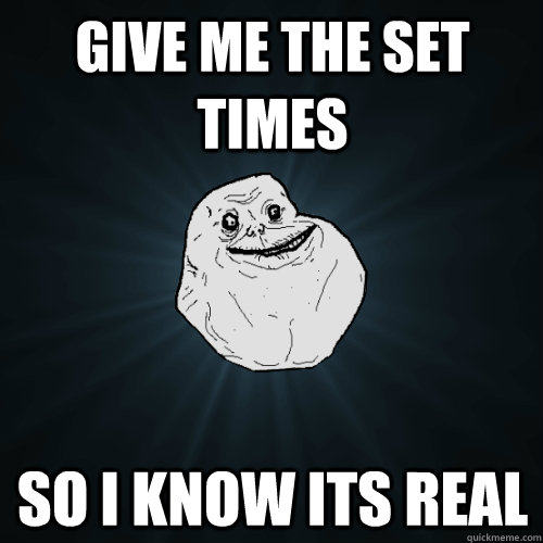 Give me the set times so I know its real  Forever Alone