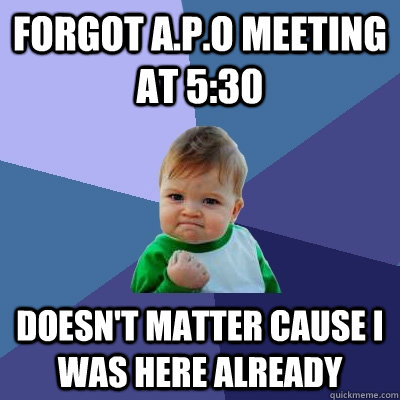 Forgot A.P.O meeting at 5:30 Doesn't matter cause I was here already  Success Kid