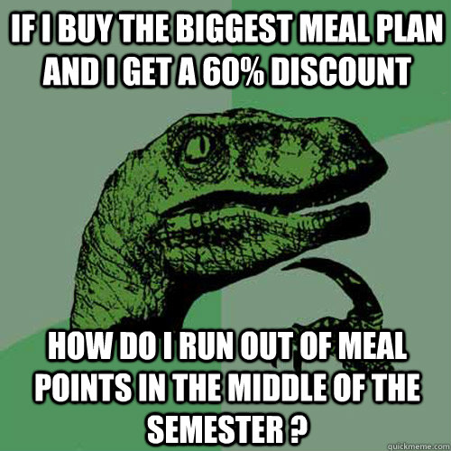 If I buy the biggest meal plan and I get a 60% discount How do I run out of meal points in the middle of the semester ?  Philosoraptor