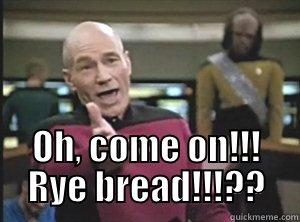 blah blah blabh -  OH, COME ON!!! RYE BREAD!!!?? Annoyed Picard