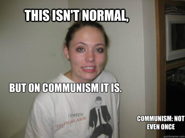 This isn't normal, but on communism it is. Communism: Not
Even Once  