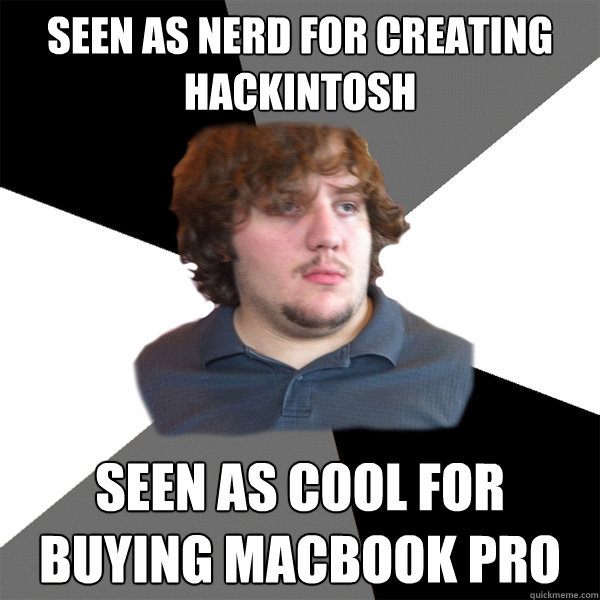 Seen as Nerd for Creating Hackintosh Seen as cool for buying Macbook pro  Family Tech Support Guy