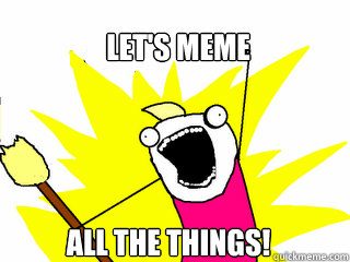 let's meme all the things! - let's meme all the things!  All The Things