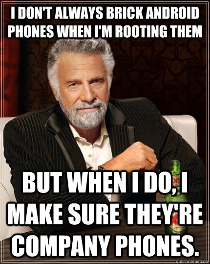 I don't always brick Android phones when I'm rooting them but when I do, I make sure they're company phones.  The Most Interesting Man In The World