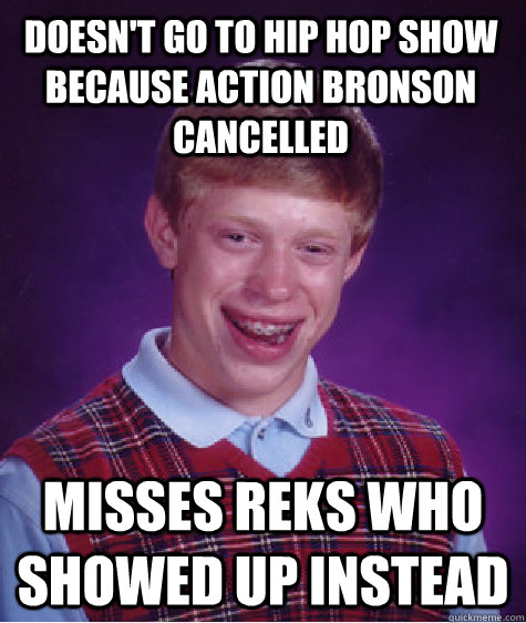 Doesn't go to hip hop show because Action Bronson cancelled Misses REKS who showed up instead  Unlucky Brian