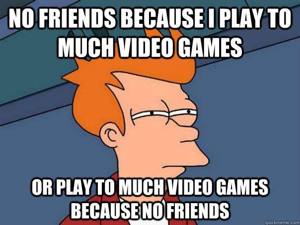 no friends because i play to much video games or play to much video games because no friends  Futurama Fry