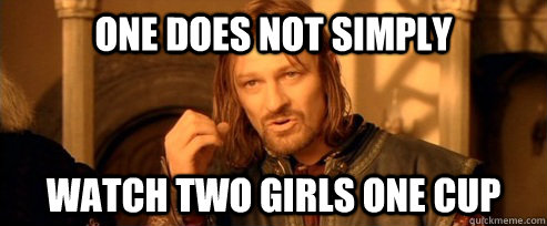 One does not simply watch two girls one cup  One Does Not Simply