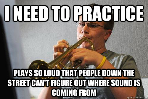 i need to practice plays so loud that people down the street can't figure out where sound is coming from  