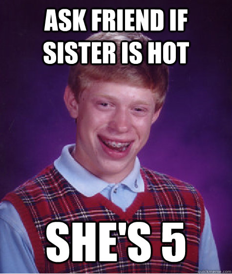 Ask friend if sister is hot She's 5  Bad Luck Brian