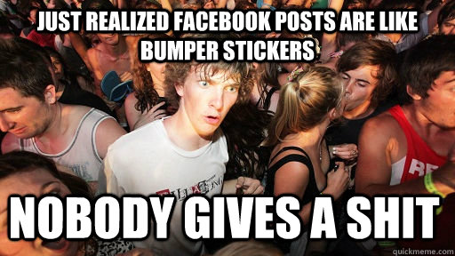 Just realized facebook posts are like bumper stickers nobody gives a shit - Just realized facebook posts are like bumper stickers nobody gives a shit  Sudden Clarity Clarence