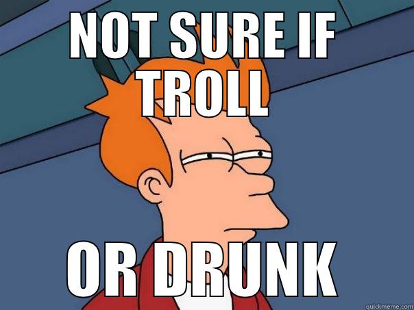 NOT SURE IF TROLL OR DRUNK Futurama Fry