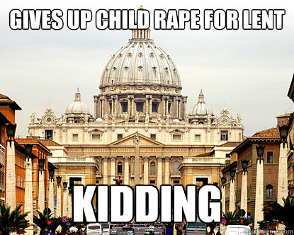 Gives up child rape for lent kidding - Gives up child rape for lent kidding  Scumbag Vatican 2