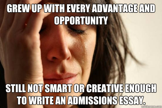 Grew up with every advantage and opportunity Still not smart or creative enough to write an admissions essay.  First World Problems