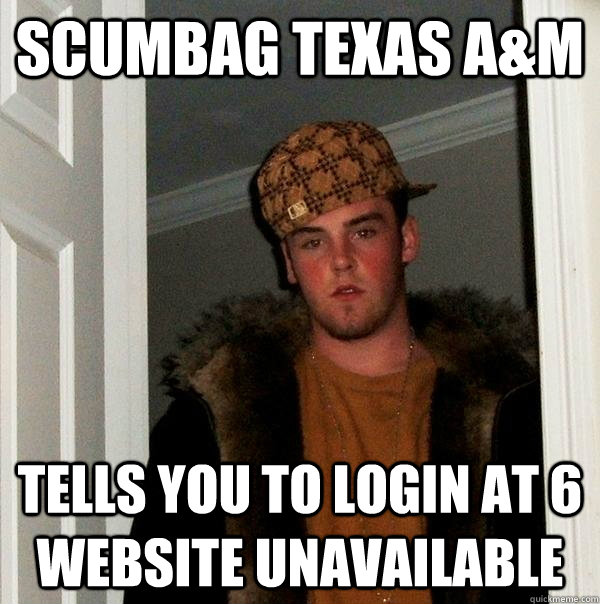 Scumbag Texas A&M Tells you to login at 6 website unavailable  Scumbag Steve