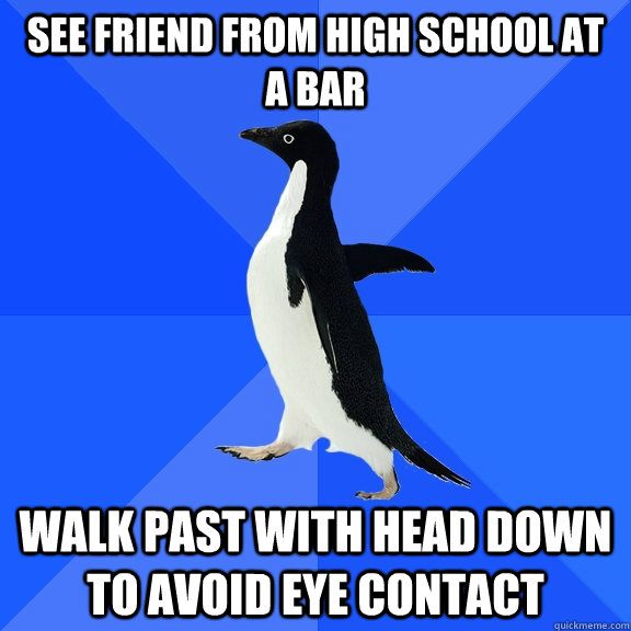 See friend from high school at a bar Walk past with head down to avoid eye contact  Socially Awkward Penguin