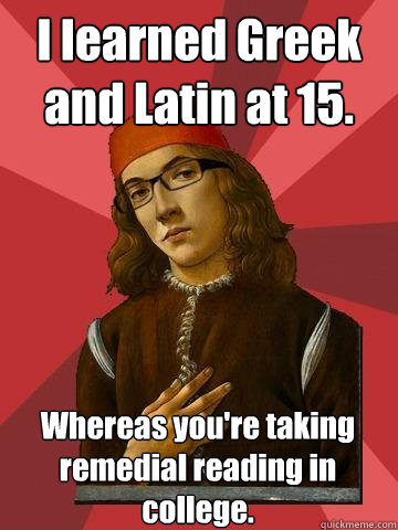 I learned Greek and Latin at 15. Whereas you're taking remedial reading in college. - I learned Greek and Latin at 15. Whereas you're taking remedial reading in college.  Hipster Stefano