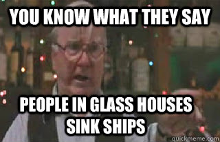 You know what they say People in glass houses sink ships - You know what they say People in glass houses sink ships  P-p-p-proverbs