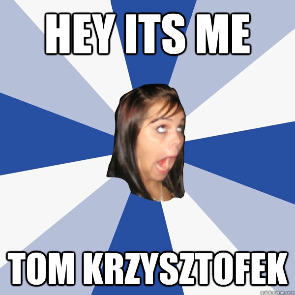 hey its me Tom Krzysztofek  Annoying Facebook Girl