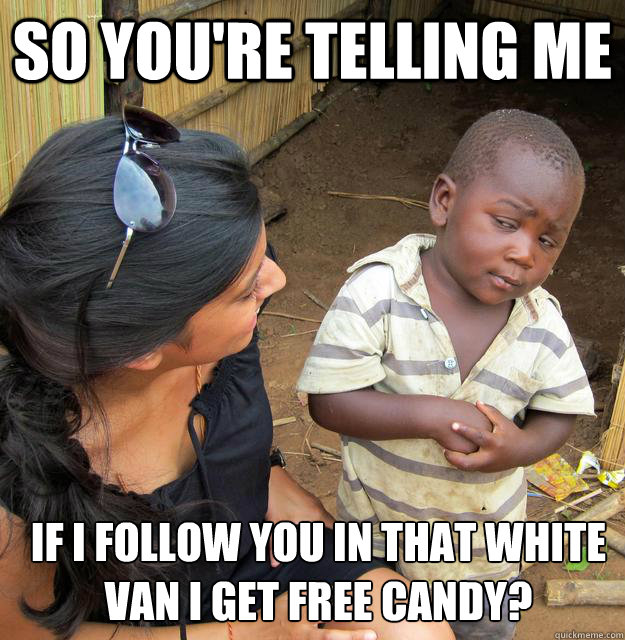 so you're telling me if i follow you in that white van i get free candy?  Skeptical 3rd World Child