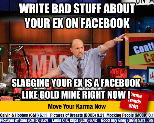 Write bad stuff about your ex on facebook slagging your ex is a facebook like gold mine right now !  Mad Karma with Jim Cramer