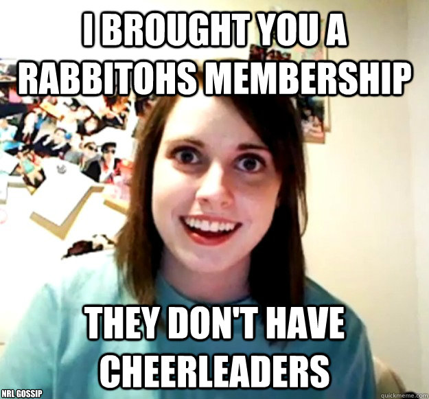 I Brought you a Rabbitohs membership they don't have cheerleaders nrl gossip  Overly Attached Girlfriend