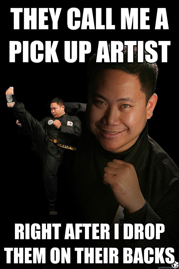 they call me a pick up artist right after i drop them on their backs  TKD James ThunderFoot