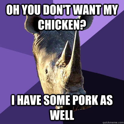 Oh you don't want my chicken? I have some pork as well  Sexually Oblivious Rhino