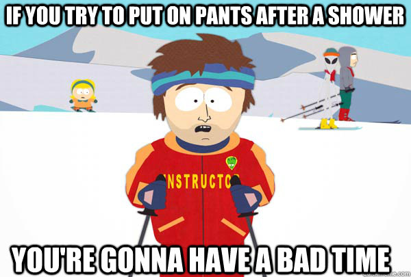 If you try to put on pants after a shower You're gonna have a bad time  Super Cool Ski Instructor