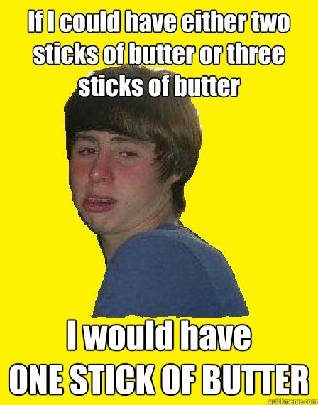 If I could have either two sticks of butter or three sticks of butter I would have 
ONE STICK OF BUTTER - If I could have either two sticks of butter or three sticks of butter I would have 
ONE STICK OF BUTTER  Butter