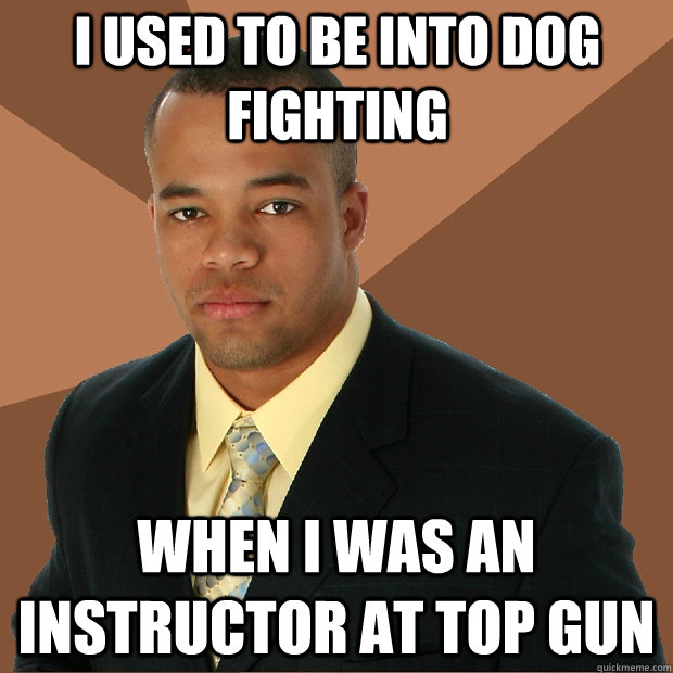 i used to be into dog fighting when i was an instructor at top gun  Successful Black Man